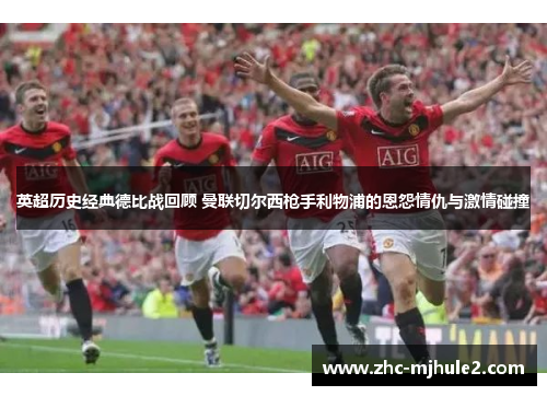 英超历史经典德比战回顾 曼联切尔西枪手利物浦的恩怨情仇与激情碰撞