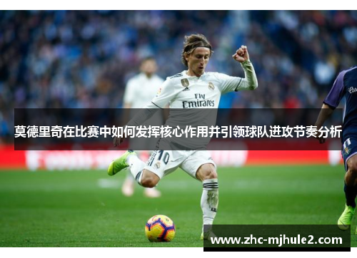 莫德里奇在比赛中如何发挥核心作用并引领球队进攻节奏分析