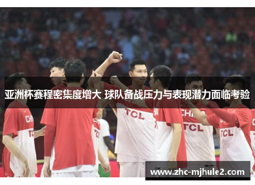 亚洲杯赛程密集度增大 球队备战压力与表现潜力面临考验