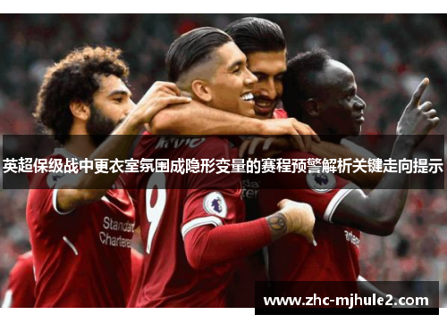 英超保级战中更衣室氛围成隐形变量的赛程预警解析关键走向提示