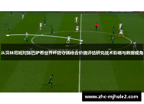 从贝林厄姆对阵巴萨看世界杯防守端综合价值评估研究战术影响与数据视角