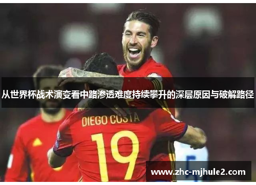 从世界杯战术演变看中路渗透难度持续攀升的深层原因与破解路径