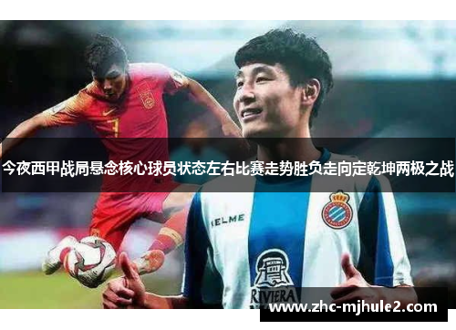 今夜西甲战局悬念核心球员状态左右比赛走势胜负走向定乾坤两极之战