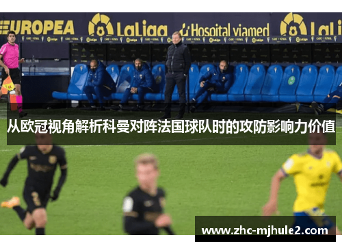 从欧冠视角解析科曼对阵法国球队时的攻防影响力价值
