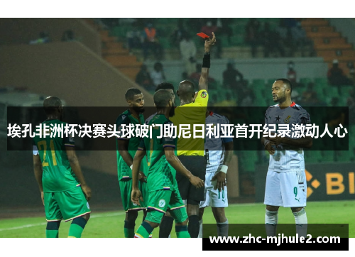 埃孔非洲杯决赛头球破门助尼日利亚首开纪录激动人心