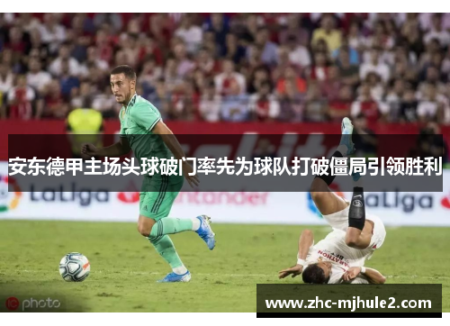 安东德甲主场头球破门率先为球队打破僵局引领胜利 安东德甲主场头球破门率先为球队打破僵局引领胜利