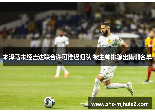 本泽马未经吉达联合许可推迟归队 被主帅排除出集训名单 本泽马未经吉达联合许可推迟归队 被主帅排除出集训名单