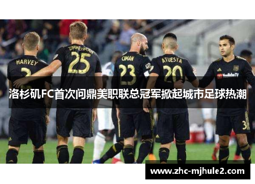 洛杉矶FC首次问鼎美职联总冠军掀起城市足球热潮 洛杉矶FC首次问鼎美职联总冠军掀起城市足球热潮