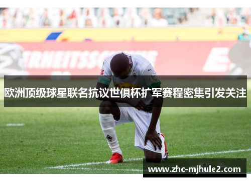 欧洲顶级球星联名抗议世俱杯扩军赛程密集引发关注 欧洲顶级球星联名抗议世俱杯扩军赛程密集引发关注