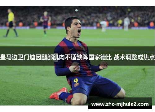 皇马边卫门迪因腿部肌肉不适缺阵国家德比 战术调整成焦点 皇马边卫门迪因腿部肌肉不适缺阵国家德比 战术调整成焦点