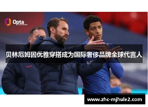 贝林厄姆因优雅穿搭成为国际奢侈品牌全球代言人 贝林厄姆因优雅穿搭成为国际奢侈品牌全球代言人