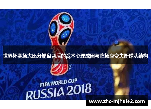 世界杯赛场大比分崩盘背后的战术心理成因与临场应变失衡球队结构 世界杯赛场大比分崩盘背后的战术心理成因与临场应变失衡球队结构