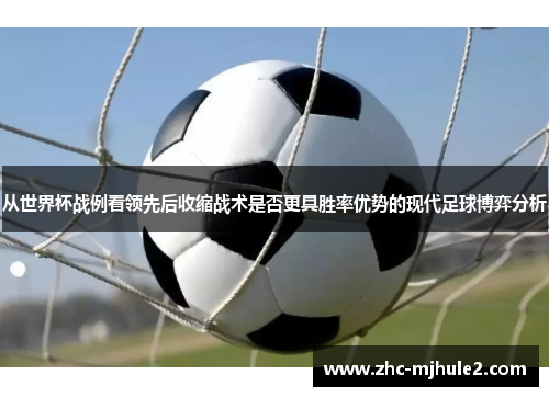 从世界杯战例看领先后收缩战术是否更具胜率优势的现代足球博弈分析 从世界杯战例看领先后收缩战术是否更具胜率优势的现代足球博弈分析