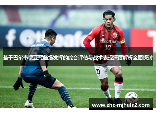 基于巴尔韦德亚冠临场发挥的综合评估与战术表现深度解析全面探讨