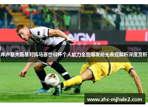 库卢塞夫斯基对阵马赛世俱杯个人能力全面爆发高光表现解析深度赏析 库卢塞夫斯基对阵马赛世俱杯个人能力全面爆发高光表现解析深度赏析