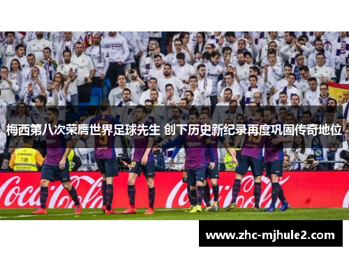 梅西第八次荣膺世界足球先生 创下历史新纪录再度巩固传奇地位 梅西第八次荣膺世界足球先生 创下历史新纪录再度巩固传奇地位